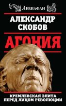 Книга - Александр Валерьевич Скобов - Агония. Кремлевская элита перед лицом революции (fb2) читать без регистрации