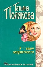 Книга - Татьяна Викторовна Полякова - Я — ваши неприятности (fb2) читать без регистрации