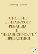Книга - Александр Григорьевич Михайлов - Столетие британского реванша и «независимости» Прибалтики (fb2) читать без регистрации