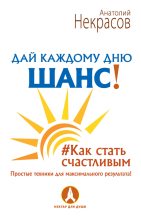 Книга - Анатолий Александрович Некрасов - Дай каждому дню шанс! #Как стать счастливым. Простые техники для максимального результата (fb2) читать без регистрации