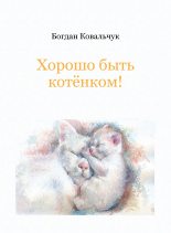 Книга - Богдан Владимирович Ковальчук - Хорошо быть котёнком! (fb2) читать без регистрации