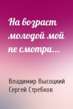 Книга - Владимир Семёнович Высоцкий - На возраст молодой мой не смотри... (fb2) читать без регистрации