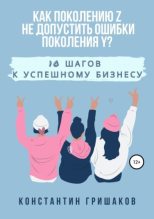 Книга - Константин  Гришаков - Как поколению Z не допустить ошибки поколения Y? 10 шагов к успешному бизнесу (epub) читать без регистрации
